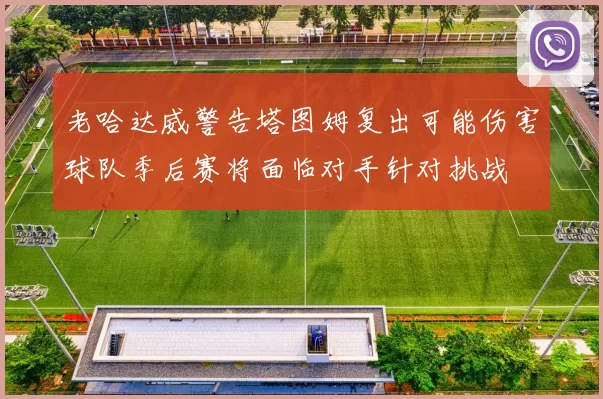 老哈达威警告塔图姆复出可能伤害球队季后赛将面临对手针对挑战