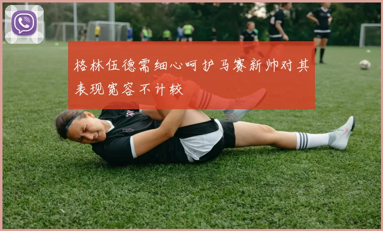 格林伍德需细心呵护马赛新帅对其表现宽容不计较