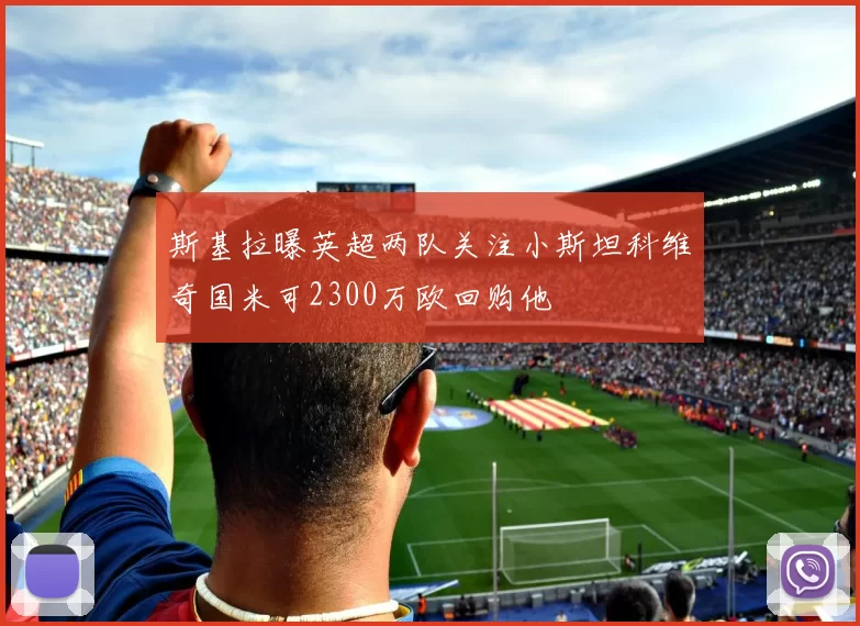 斯基拉曝英超两队关注小斯坦科维奇国米可2300万欧回购他