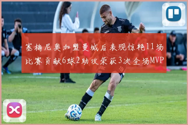 塞梅尼奥加盟曼城后表现惊艳11场比赛贡献6球2助攻荣获3次全场MVP