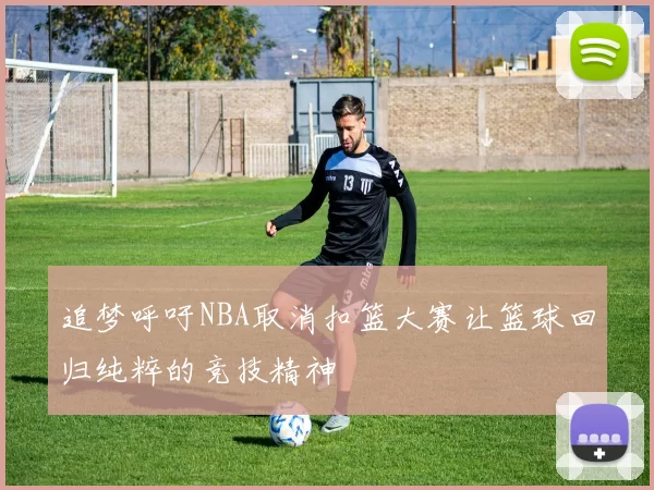 追梦呼吁NBA取消扣篮大赛让篮球回归纯粹的竞技精神