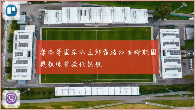 摩洛哥国家队主帅雷格拉吉辞职国奥教练将接任执教