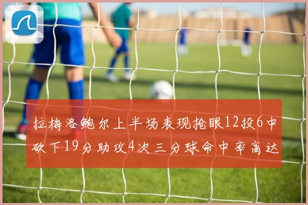 拉梅洛鲍尔上半场表现抢眼12投6中砍下19分助攻4次三分球命中率高达50