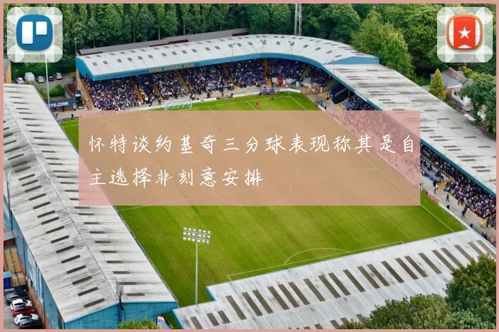 怀特谈约基奇三分球表现称其是自主选择非刻意安排