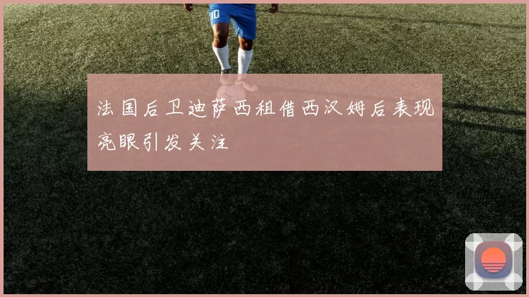 法国后卫迪萨西租借西汉姆后表现亮眼引发关注