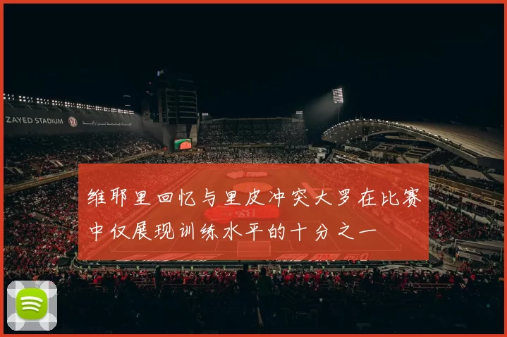 维耶里回忆与里皮冲突大罗在比赛中仅展现训练水平的十分之一