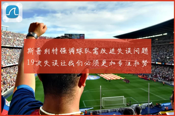 斯普利特强调球队需改进失误问题19次失误让我们必须更加专注和努力