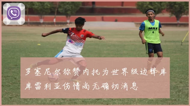 罗塞尼尔称赞内托为世界级边锋库库雷利亚伤情尚无确切消息