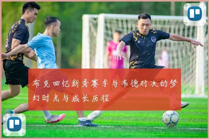 布克回忆新秀赛季与韦德对决的梦幻时光与成长历程