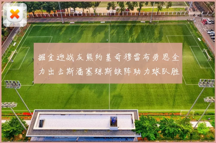 掘金迎战灰熊约基奇穆雷布劳恩全力出击斯潘塞琼斯缺阵助力球队胜算