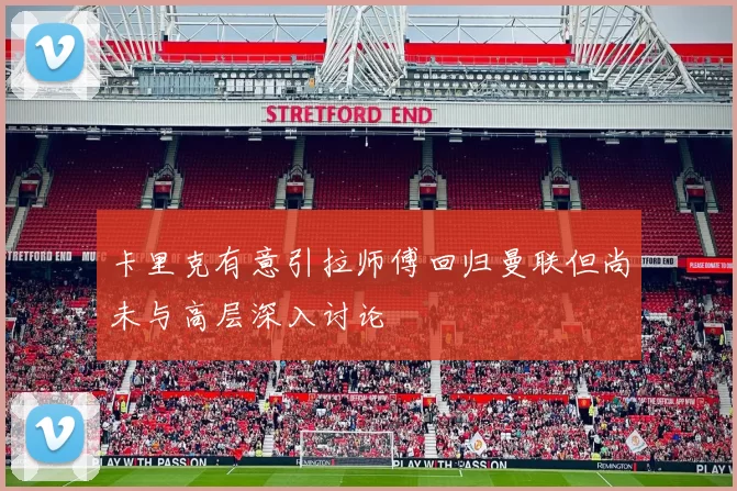 卡里克有意引拉师傅回归曼联但尚未与高层深入讨论