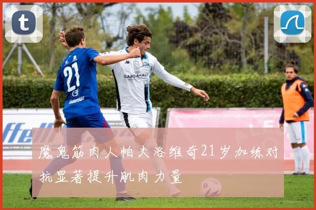 魔鬼筋肉人帕夫洛维奇21岁加练对抗显著提升肌肉力量
