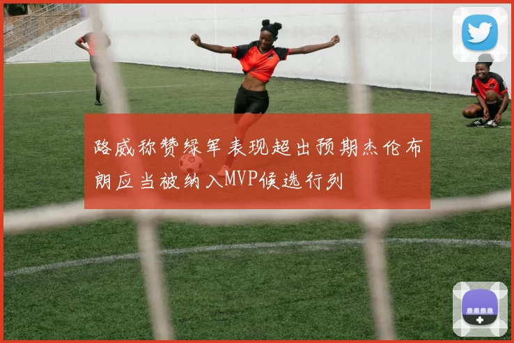 路威称赞绿军表现超出预期杰伦布朗应当被纳入MVP候选行列