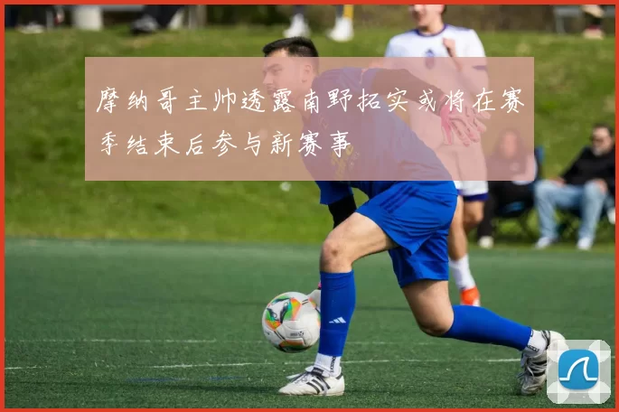 摩纳哥主帅透露南野拓实或将在赛季结束后参与新赛事