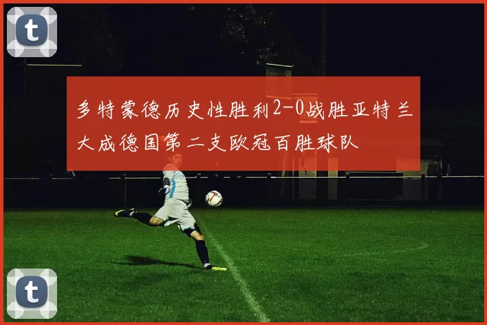 多特蒙德历史性胜利2-0战胜亚特兰大成德国第二支欧冠百胜球队