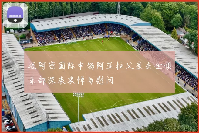迈阿密国际中场阿亚拉父亲去世俱乐部深表哀悼与慰问
