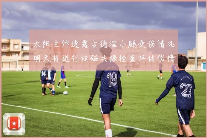 太阳主帅透露古德温小腿受伤情况明天将进行核磁共振检查评估伤情