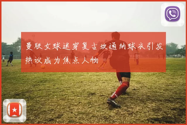 曼联女球迷穿复古坎通纳球衣引发热议成为焦点人物