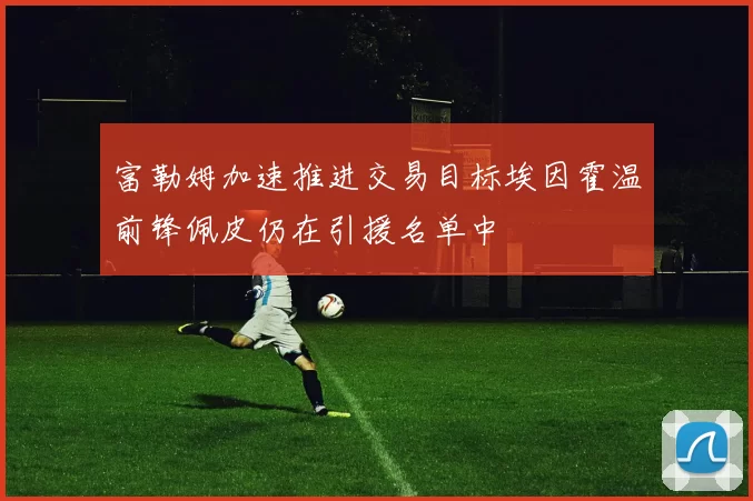 富勒姆加速推进交易目标埃因霍温前锋佩皮仍在引援名单中