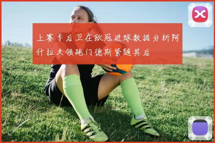 上赛季后卫在欧冠进球数据分析阿什拉夫领跑门德斯紧随其后