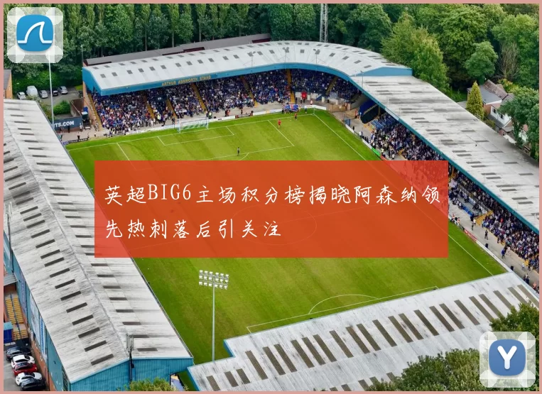 英超BIG6主场积分榜揭晓阿森纳领先热刺落后引关注
