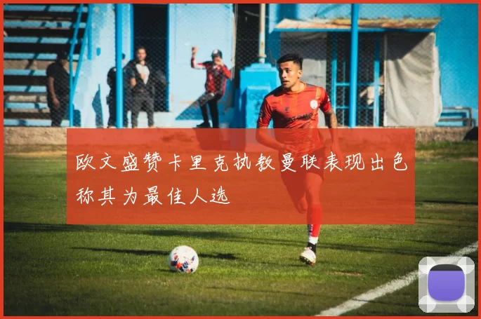 欧文盛赞卡里克执教曼联表现出色称其为最佳人选