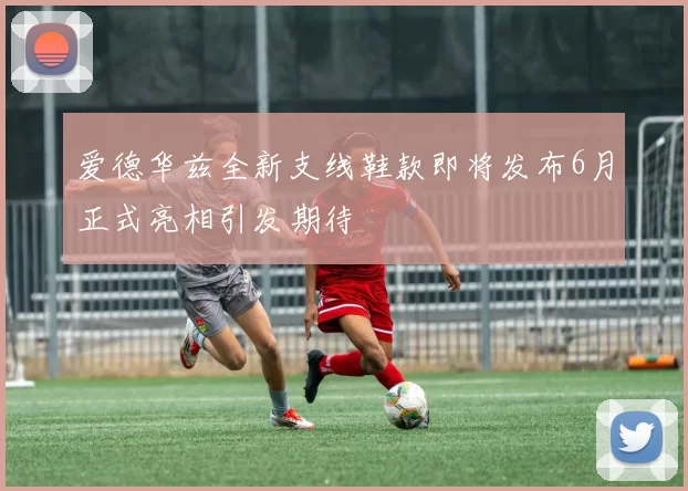 爱德华兹全新支线鞋款即将发布6月正式亮相引发期待