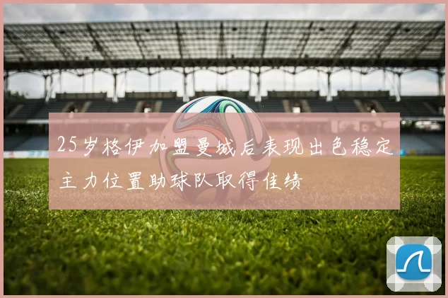 25岁格伊加盟曼城后表现出色稳定主力位置助球队取得佳绩