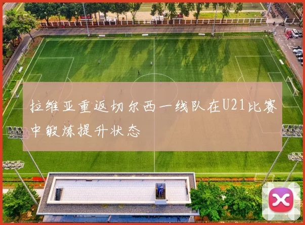 拉维亚重返切尔西一线队在U21比赛中锻炼提升状态