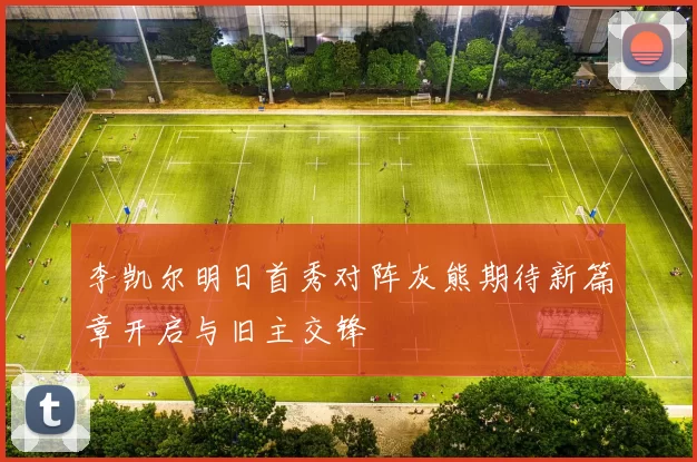 李凯尔明日首秀对阵灰熊期待新篇章开启与旧主交锋